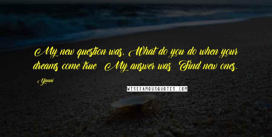 Yanni Quotes: My new question was, What do you do when your dreams come true? My answer was: Find new ones.