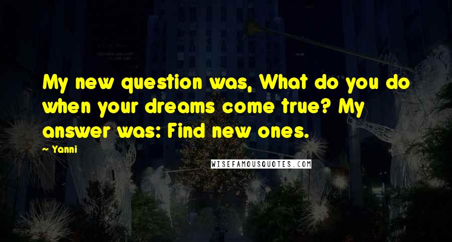 Yanni Quotes: My new question was, What do you do when your dreams come true? My answer was: Find new ones.