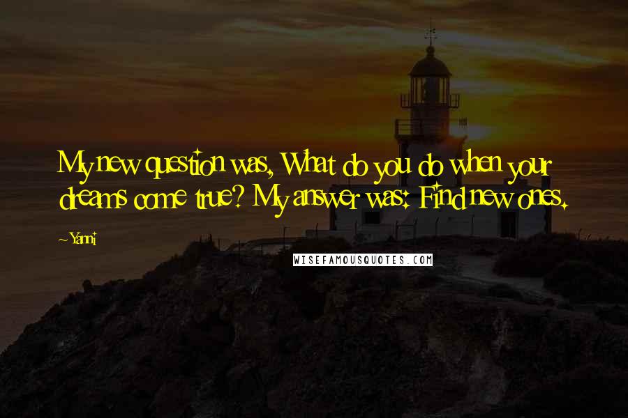 Yanni Quotes: My new question was, What do you do when your dreams come true? My answer was: Find new ones.