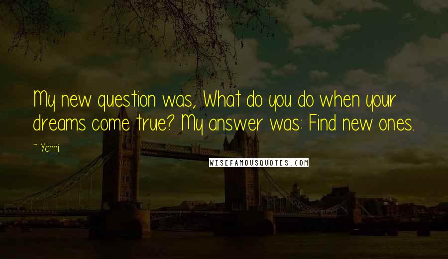 Yanni Quotes: My new question was, What do you do when your dreams come true? My answer was: Find new ones.