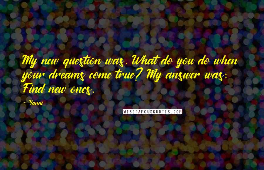 Yanni Quotes: My new question was, What do you do when your dreams come true? My answer was: Find new ones.