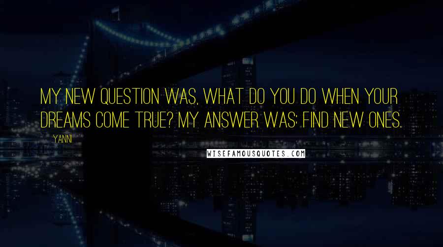 Yanni Quotes: My new question was, What do you do when your dreams come true? My answer was: Find new ones.