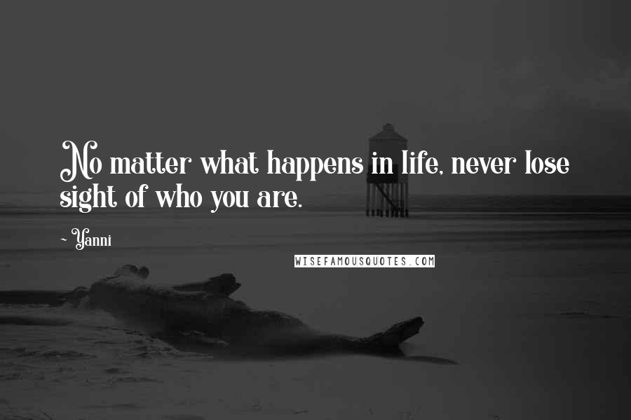 Yanni Quotes: No matter what happens in life, never lose sight of who you are.