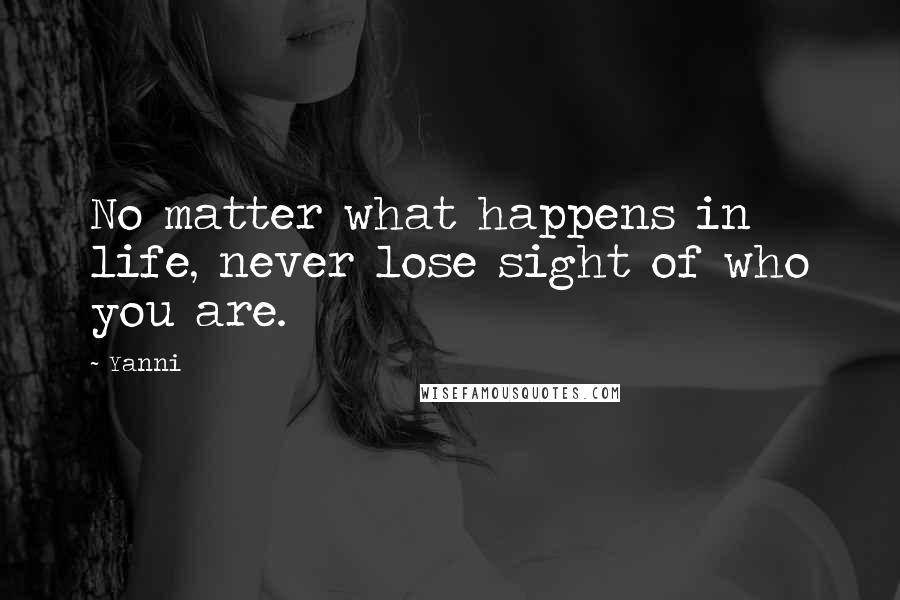 Yanni Quotes: No matter what happens in life, never lose sight of who you are.