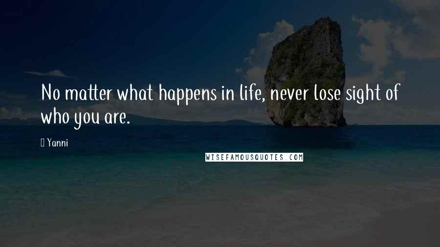 Yanni Quotes: No matter what happens in life, never lose sight of who you are.