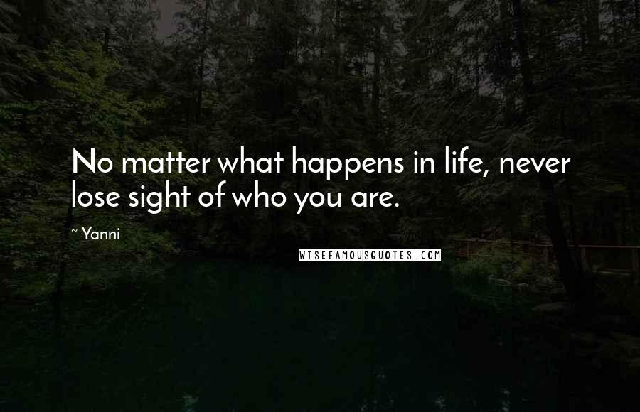 Yanni Quotes: No matter what happens in life, never lose sight of who you are.