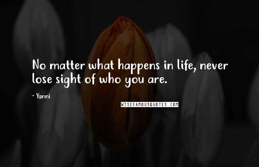 Yanni Quotes: No matter what happens in life, never lose sight of who you are.