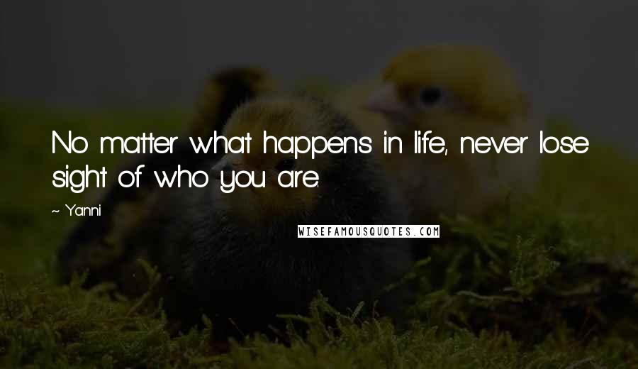 Yanni Quotes: No matter what happens in life, never lose sight of who you are.