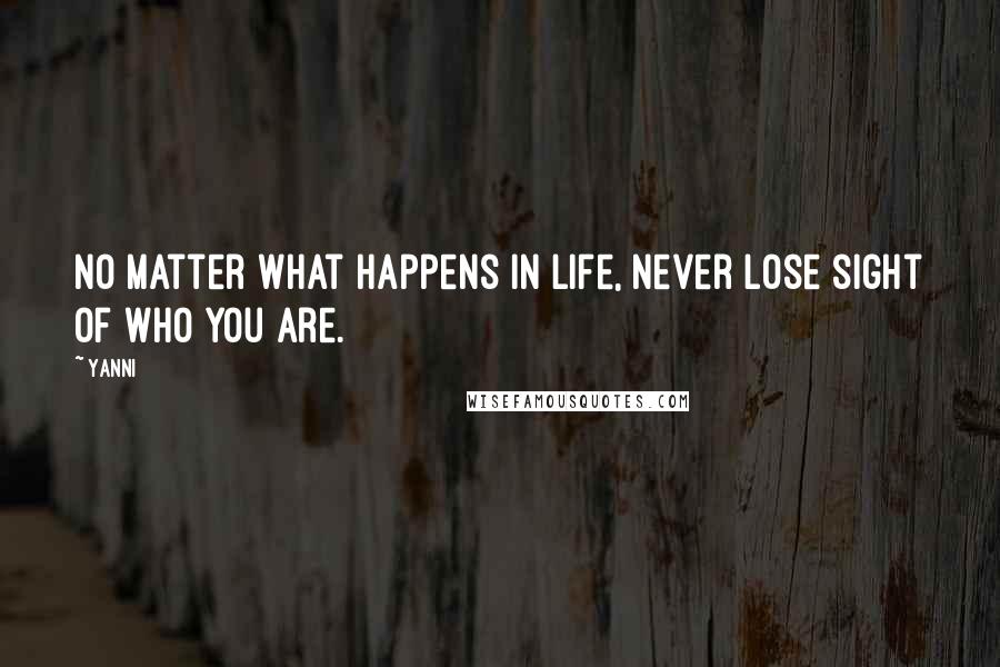 Yanni Quotes: No matter what happens in life, never lose sight of who you are.