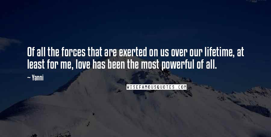 Yanni Quotes: Of all the forces that are exerted on us over our lifetime, at least for me, love has been the most powerful of all.