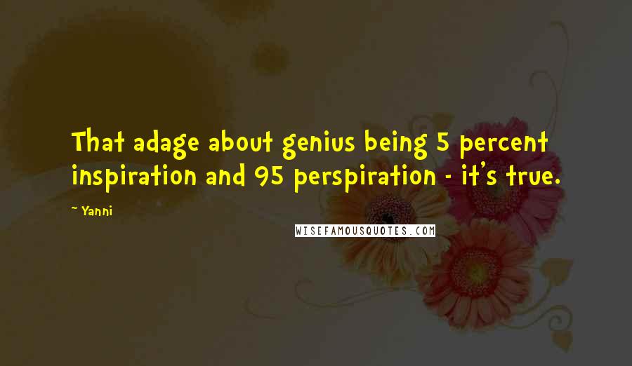 Yanni Quotes: That adage about genius being 5 percent inspiration and 95 perspiration - it's true.