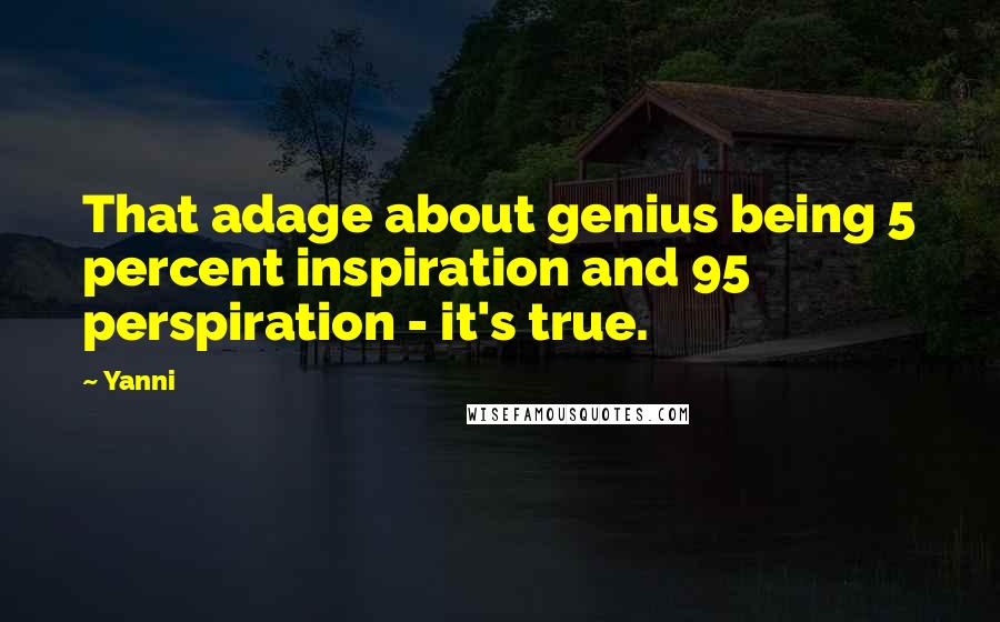 Yanni Quotes: That adage about genius being 5 percent inspiration and 95 perspiration - it's true.