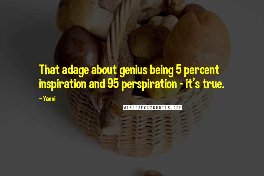 Yanni Quotes: That adage about genius being 5 percent inspiration and 95 perspiration - it's true.