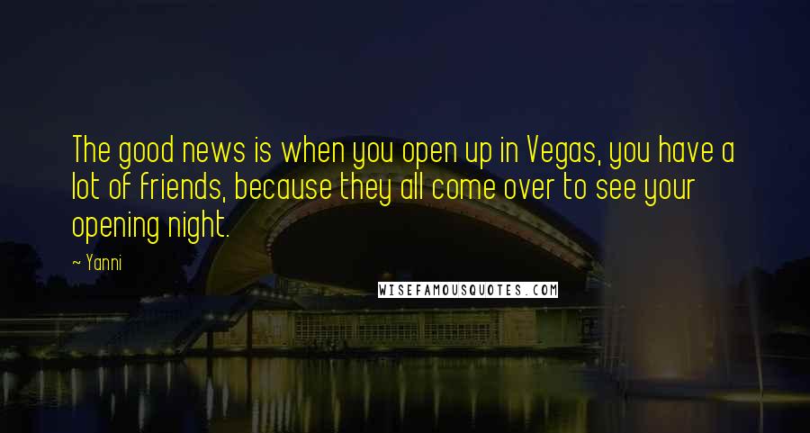 Yanni Quotes: The good news is when you open up in Vegas, you have a lot of friends, because they all come over to see your opening night.