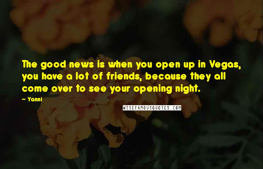 Yanni Quotes: The good news is when you open up in Vegas, you have a lot of friends, because they all come over to see your opening night.