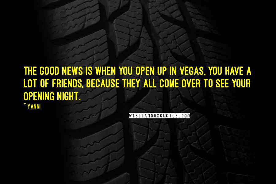 Yanni Quotes: The good news is when you open up in Vegas, you have a lot of friends, because they all come over to see your opening night.