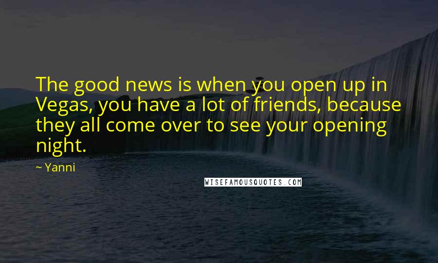 Yanni Quotes: The good news is when you open up in Vegas, you have a lot of friends, because they all come over to see your opening night.