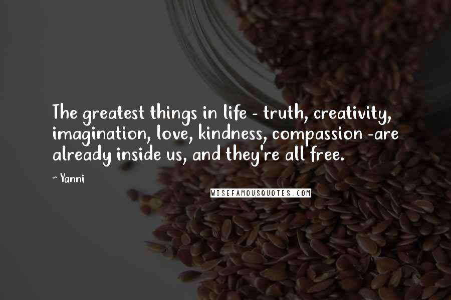 Yanni Quotes: The greatest things in life - truth, creativity, imagination, love, kindness, compassion -are already inside us, and they're all free.