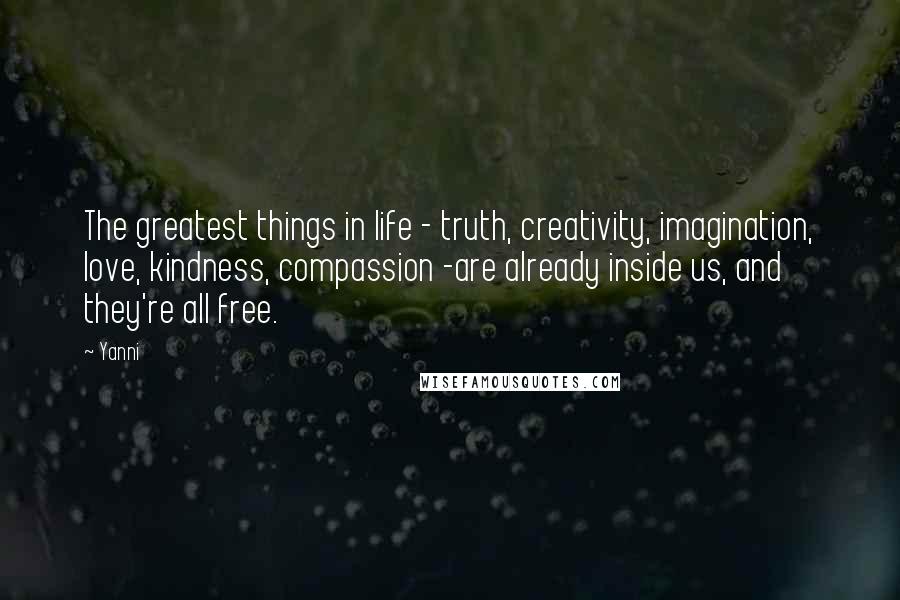 Yanni Quotes: The greatest things in life - truth, creativity, imagination, love, kindness, compassion -are already inside us, and they're all free.