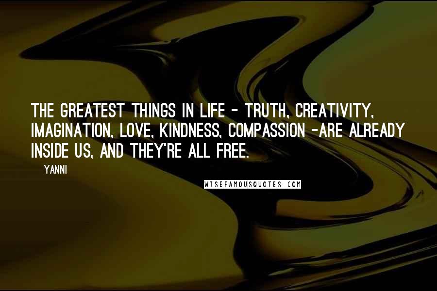 Yanni Quotes: The greatest things in life - truth, creativity, imagination, love, kindness, compassion -are already inside us, and they're all free.