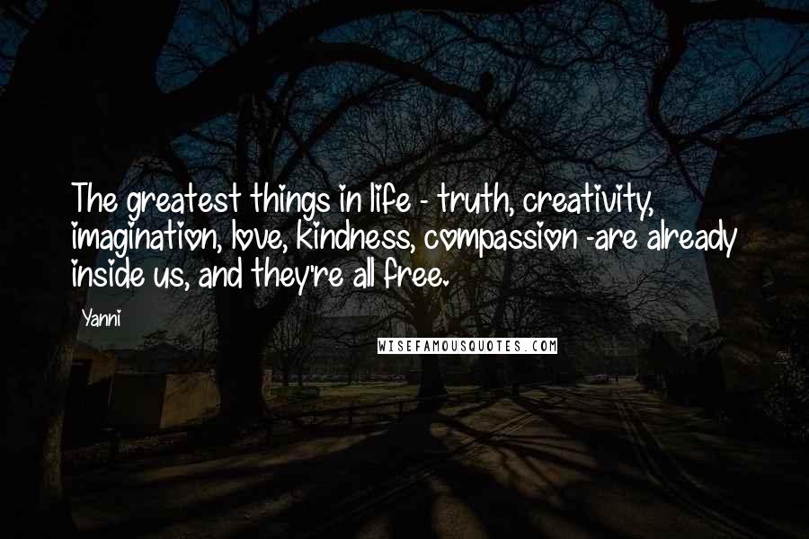 Yanni Quotes: The greatest things in life - truth, creativity, imagination, love, kindness, compassion -are already inside us, and they're all free.