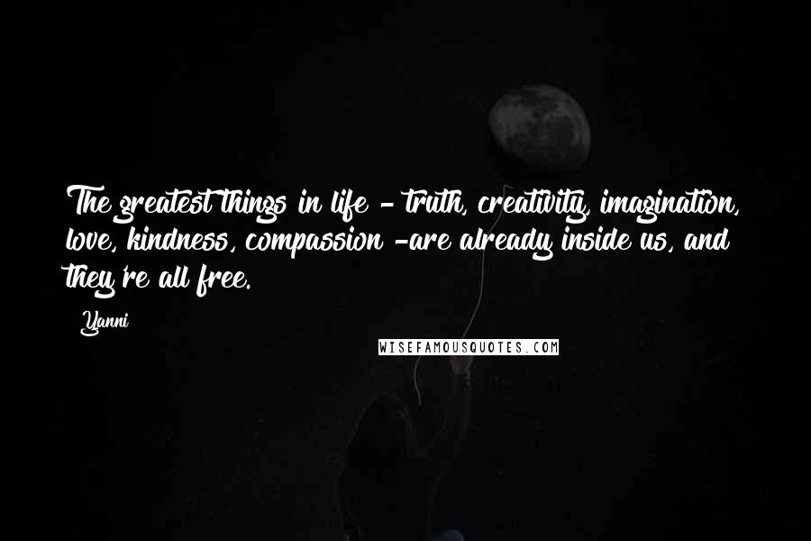 Yanni Quotes: The greatest things in life - truth, creativity, imagination, love, kindness, compassion -are already inside us, and they're all free.