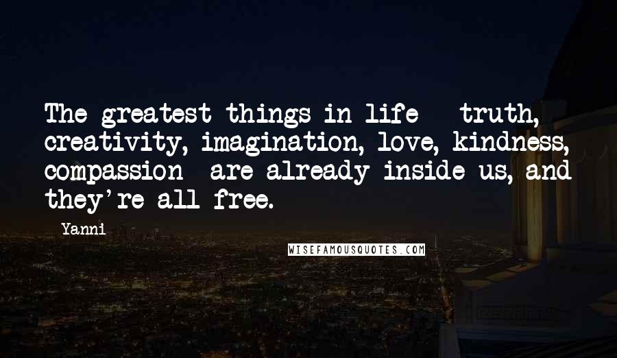 Yanni Quotes: The greatest things in life - truth, creativity, imagination, love, kindness, compassion -are already inside us, and they're all free.