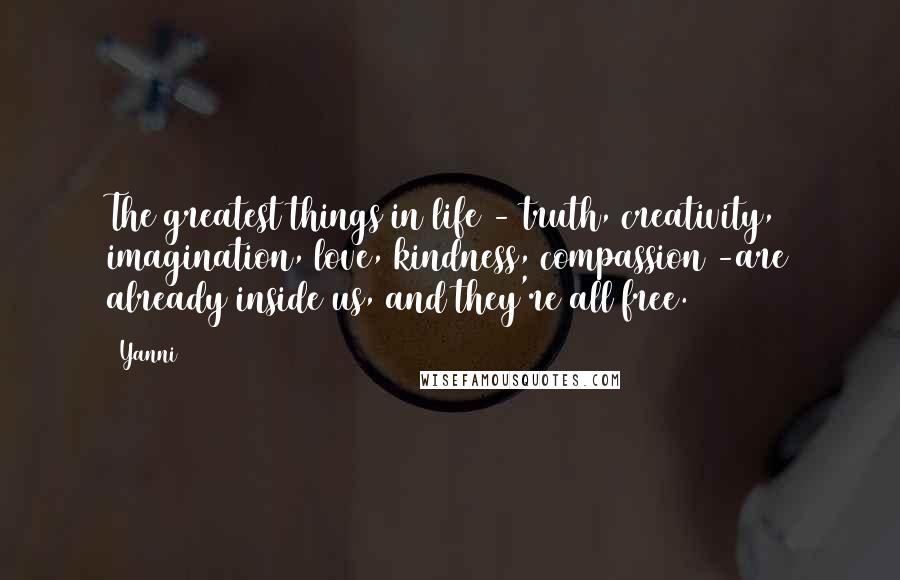 Yanni Quotes: The greatest things in life - truth, creativity, imagination, love, kindness, compassion -are already inside us, and they're all free.