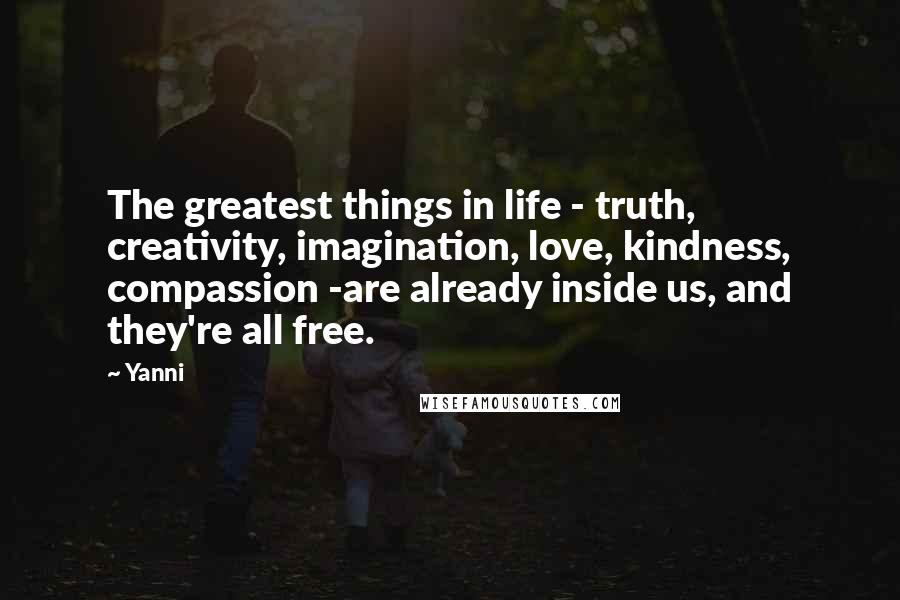Yanni Quotes: The greatest things in life - truth, creativity, imagination, love, kindness, compassion -are already inside us, and they're all free.