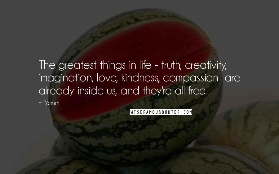 Yanni Quotes: The greatest things in life - truth, creativity, imagination, love, kindness, compassion -are already inside us, and they're all free.