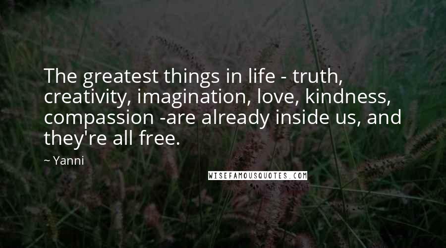 Yanni Quotes: The greatest things in life - truth, creativity, imagination, love, kindness, compassion -are already inside us, and they're all free.