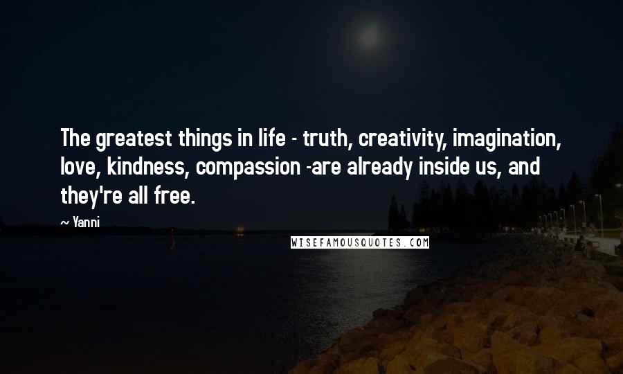 Yanni Quotes: The greatest things in life - truth, creativity, imagination, love, kindness, compassion -are already inside us, and they're all free.