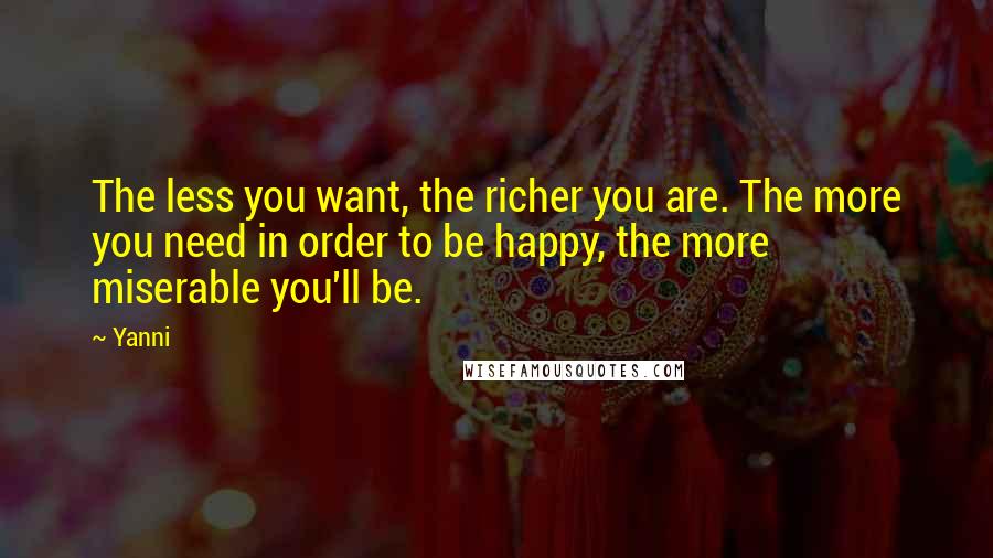 Yanni Quotes: The less you want, the richer you are. The more you need in order to be happy, the more miserable you'll be.