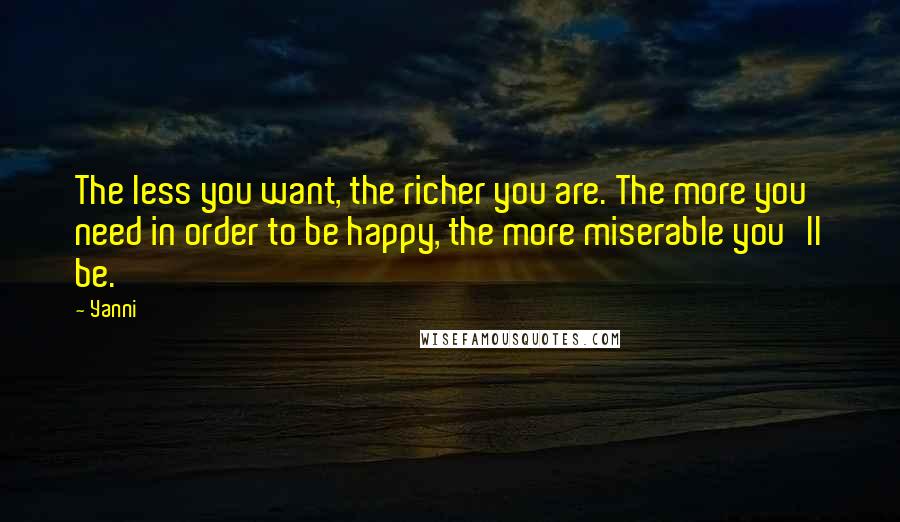 Yanni Quotes: The less you want, the richer you are. The more you need in order to be happy, the more miserable you'll be.