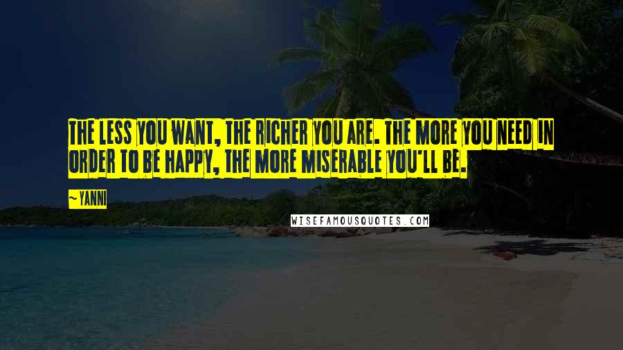 Yanni Quotes: The less you want, the richer you are. The more you need in order to be happy, the more miserable you'll be.