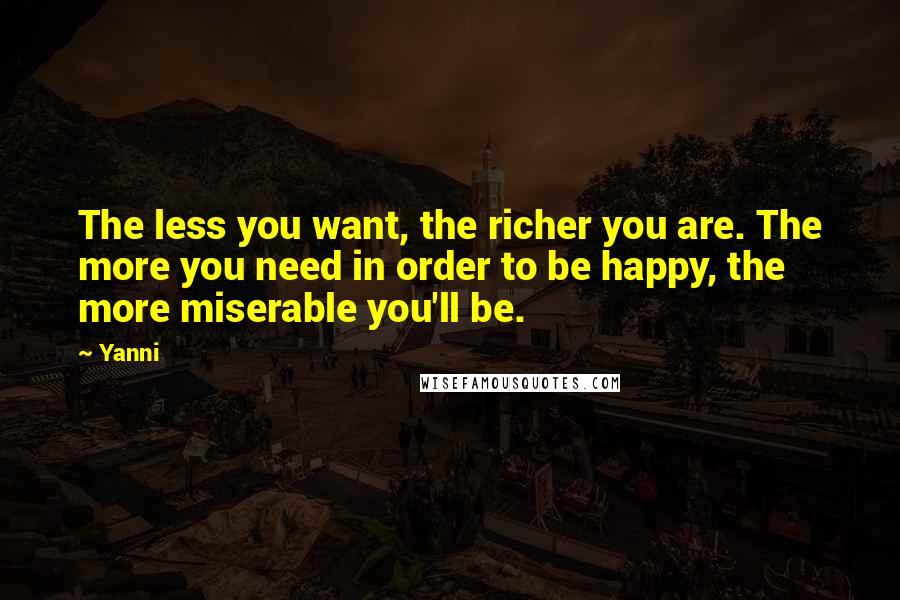 Yanni Quotes: The less you want, the richer you are. The more you need in order to be happy, the more miserable you'll be.