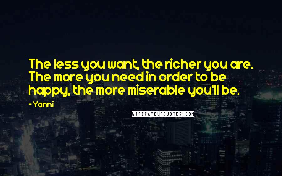Yanni Quotes: The less you want, the richer you are. The more you need in order to be happy, the more miserable you'll be.