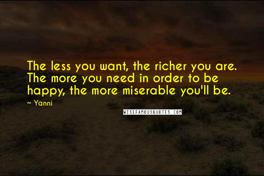 Yanni Quotes: The less you want, the richer you are. The more you need in order to be happy, the more miserable you'll be.