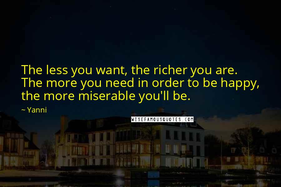 Yanni Quotes: The less you want, the richer you are. The more you need in order to be happy, the more miserable you'll be.