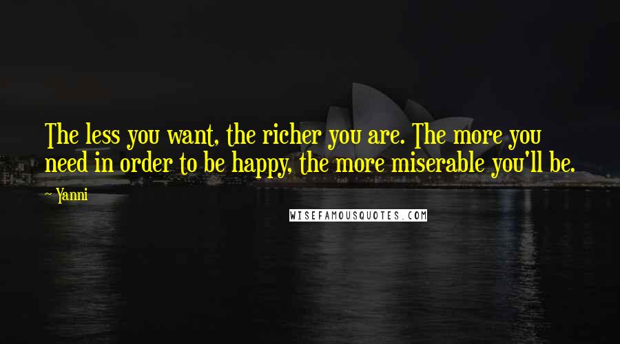 Yanni Quotes: The less you want, the richer you are. The more you need in order to be happy, the more miserable you'll be.