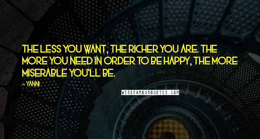 Yanni Quotes: The less you want, the richer you are. The more you need in order to be happy, the more miserable you'll be.