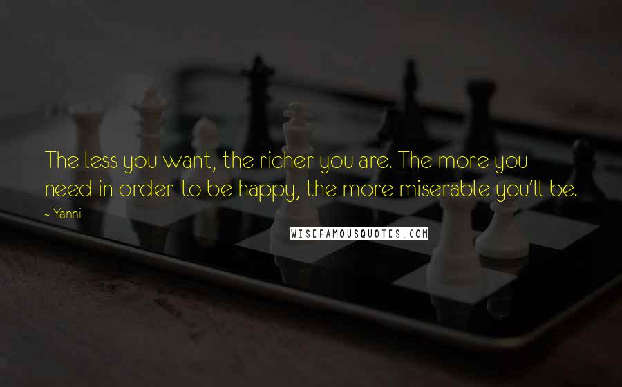 Yanni Quotes: The less you want, the richer you are. The more you need in order to be happy, the more miserable you'll be.