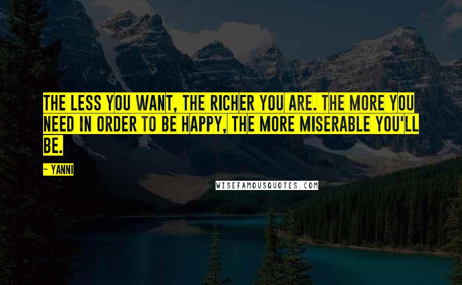 Yanni Quotes: The less you want, the richer you are. The more you need in order to be happy, the more miserable you'll be.