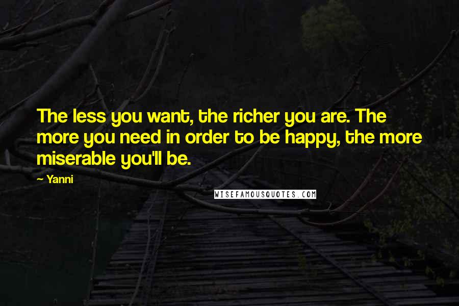 Yanni Quotes: The less you want, the richer you are. The more you need in order to be happy, the more miserable you'll be.