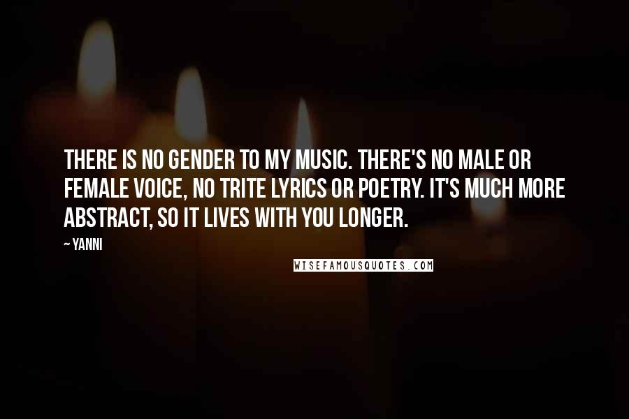 Yanni Quotes: There is no gender to my music. There's no male or female voice, no trite lyrics or poetry. It's much more abstract, so it lives with you longer.