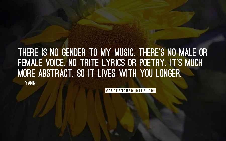 Yanni Quotes: There is no gender to my music. There's no male or female voice, no trite lyrics or poetry. It's much more abstract, so it lives with you longer.