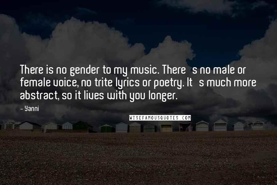 Yanni Quotes: There is no gender to my music. There's no male or female voice, no trite lyrics or poetry. It's much more abstract, so it lives with you longer.