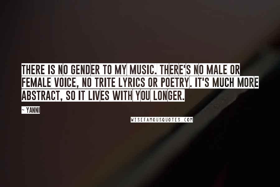 Yanni Quotes: There is no gender to my music. There's no male or female voice, no trite lyrics or poetry. It's much more abstract, so it lives with you longer.