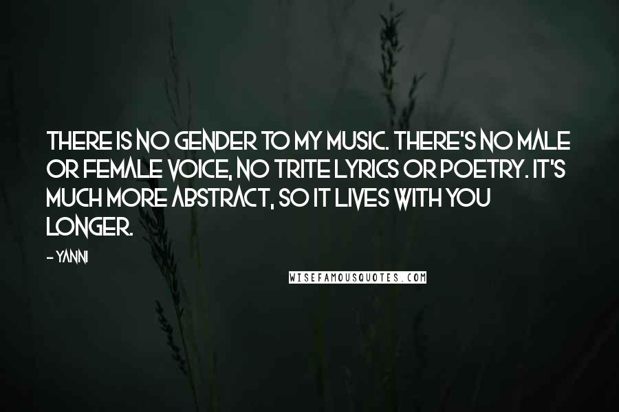 Yanni Quotes: There is no gender to my music. There's no male or female voice, no trite lyrics or poetry. It's much more abstract, so it lives with you longer.