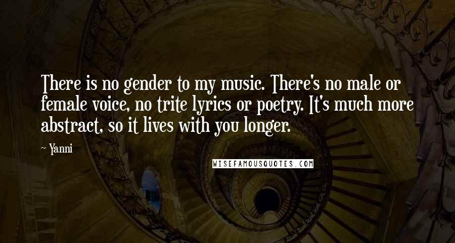 Yanni Quotes: There is no gender to my music. There's no male or female voice, no trite lyrics or poetry. It's much more abstract, so it lives with you longer.